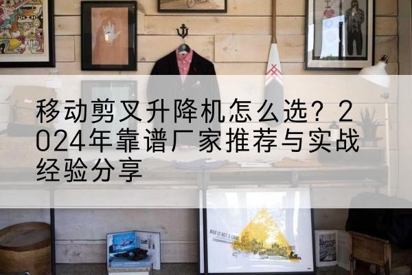 麦盖提升降平台厂家推荐-移动剪叉升降机怎么选?2024年靠谱厂家推荐与实战经验分享