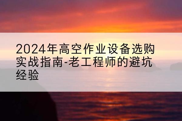 麦盖提高空作业升降机厂家推荐-2024年高空作业设备选购实战指南-老工程师的避坑经验