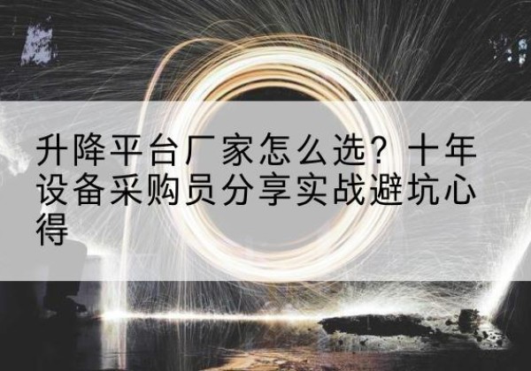 麦盖提升降平台厂家-怎么选？十年设备采购员分享实战避坑心得