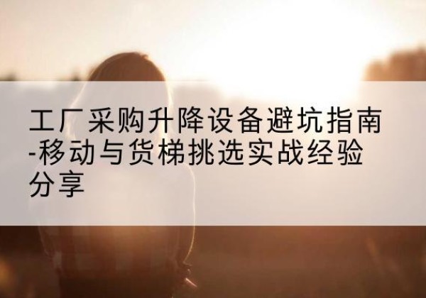 麦盖提移动式升降机怎么选-工厂采购升降设备避坑指南-移动与货梯挑选实战经验分享