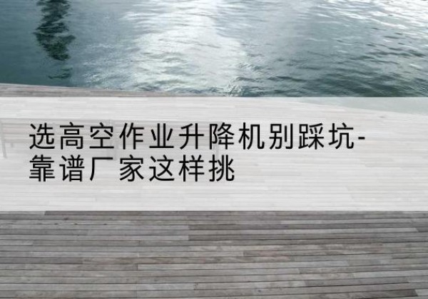 麦盖提剪叉式升降机厂家-选高空作业升降机别踩坑-靠谱厂家这样挑