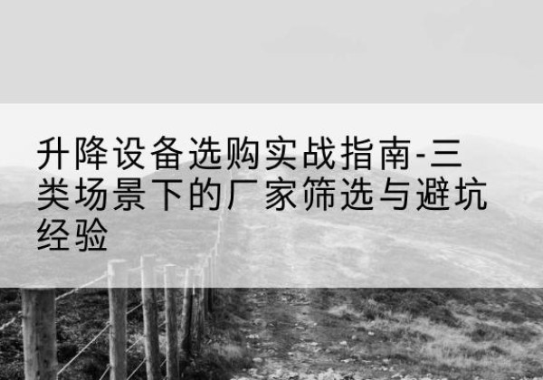 麦盖提移动式升降机厂家推荐-升降设备选购实战指南-三类场景下的厂家筛选与避坑经验