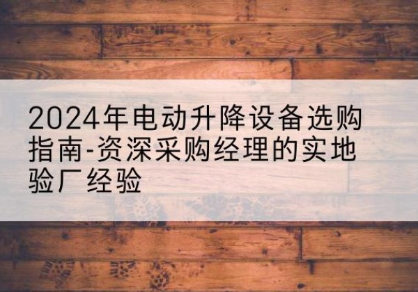 麦盖提电动剪叉升降平台厂家-2024年电动升降设备选购指南-资深采购经理的实地验厂经验