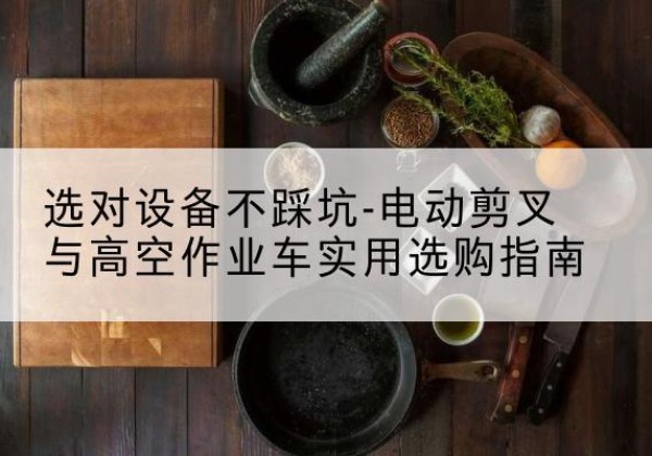 麦盖提电动剪叉升降平台怎么选-选对设备不踩坑-电动剪叉与高空作业车实用选购指南