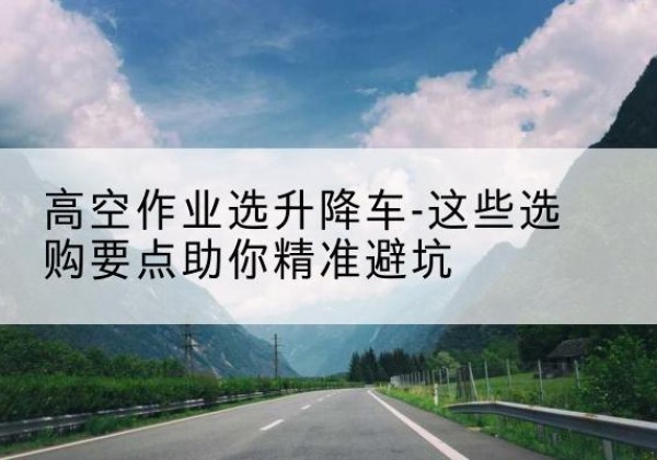 麦盖提升降车厂家-高空作业选升降车-这些选购要点助你*避坑