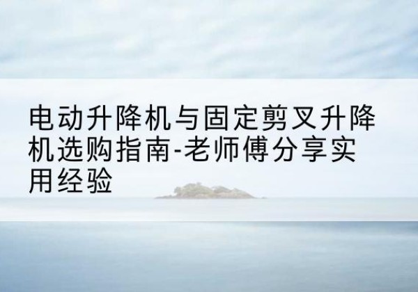 麦盖提电动升降机怎么选-电动升降机与固定剪叉升降机选购指南-老师傅分享实用经验