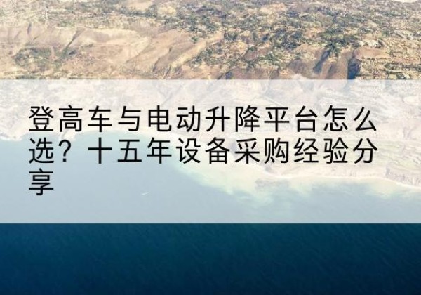 麦盖提登高车厂家厂家-登高车与电动升降平台怎么选？十五年设备采购经验分享