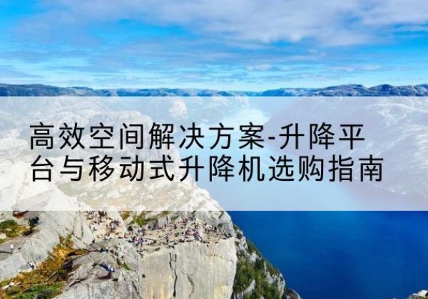 麦盖提升降平台厂家-*空间解决方案-升降平台与移动式升降机选购指南
