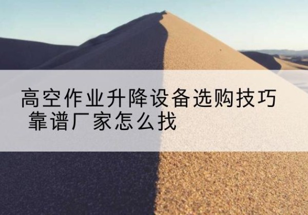 麦盖提电动升降平台厂家推荐-高空作业升降设备选购技巧 靠谱厂家怎么找