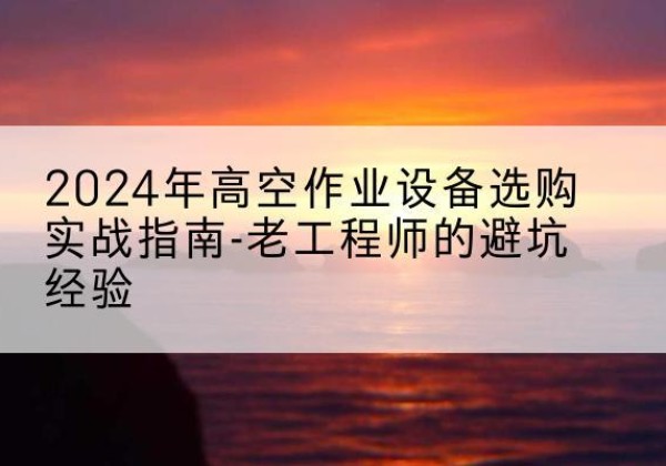 麦盖提高空作业升降机厂家推荐-2024年高空作业设备选购实战指南-老工程师的避坑经验