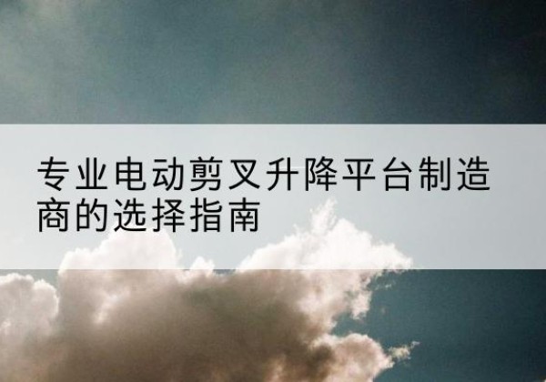 麦盖提电动剪叉升降平台厂家-专业电动剪叉升降平台制造商的选择指南